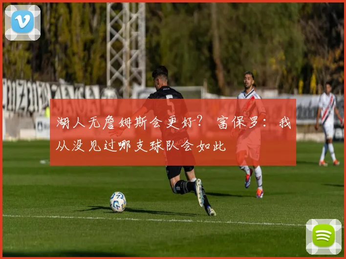 湖人无詹姆斯会更好？ 富保罗：我从没见过哪支球队会如此