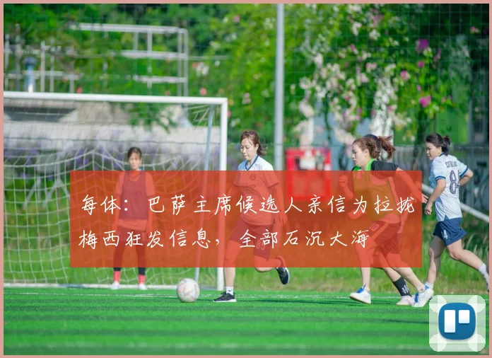 每体：巴萨主席候选人亲信为拉拢梅西狂发信息，全部石沉大海