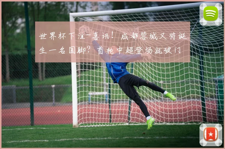 世界杯下注-喜讯！成都蓉城又将诞生一名国脚？首轮中超登场就破门，球迷点赞