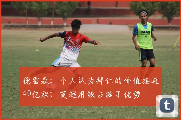 德雷森：个人认为拜仁的价值接近40亿欧；英超用钱占据了优势